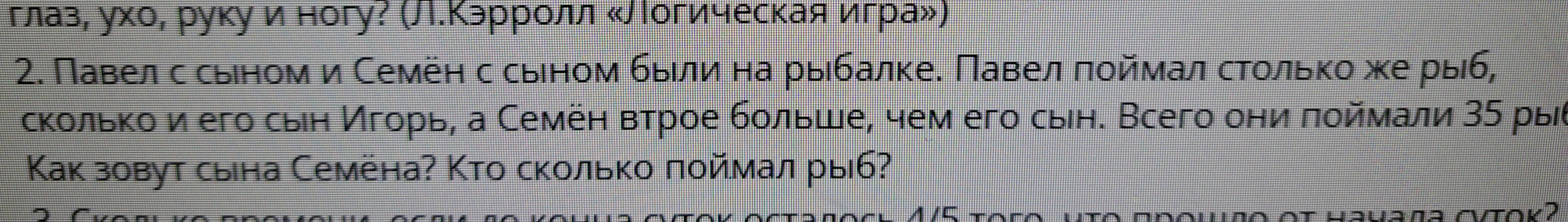 2. Павел с сыном и Семён с сыном были на рыбалке. Павел поймал столько же рыб, сколько и его сын Игорь, а Семён втрое больше, чем его сын. Всего они поймали 35 рыб. Как зовут сына Семёна? Кто сколько поймал рыб?