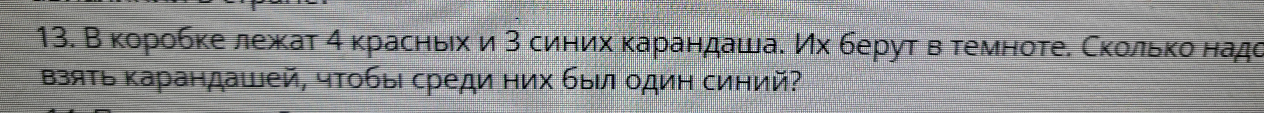 13. В коробке лежат 4 красных и 3 синих карандаша. Их берут в темноте. Сколько надо взять карандашей, чтобы среди них был один синий?