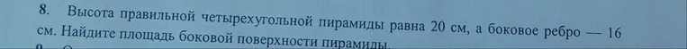 Высота правильной четырехугольной пирамиды равна 20 см, а боковое ребро — 16 см. Найдите площадь боковой поверхности пирамиды.