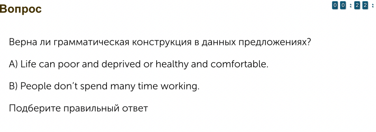 Верна ли грамматическая конструкция в данных предложениях? A) Life can poor and deprived or healthy and comfortable. B) People don't spend many time working. Подберите правильный ответ