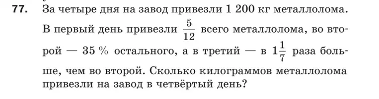 За четыре дня на завод привезли 1 200 кг металлолома. В первый день привезли 5/12 всего металлолома, во второй — 35 % остального, а в третий — в 1 1/7 раза больше, чем во второй. Сколько килограммов металлолома привезли на завод в четвёртый день?