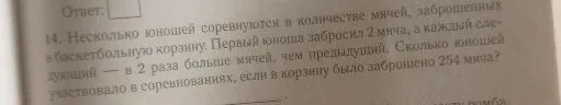 14. Несколько юношей соревнуются в количестве мячей, заброшенных в баскетбольную корзину. Первый юноша забросил 2 мяча, а каждый следующий — в 2 раза больше мячей, чем предыдущий. Сколько юношей участвовало в соревнованиях, если в корзину было заброшено 254 мяча?