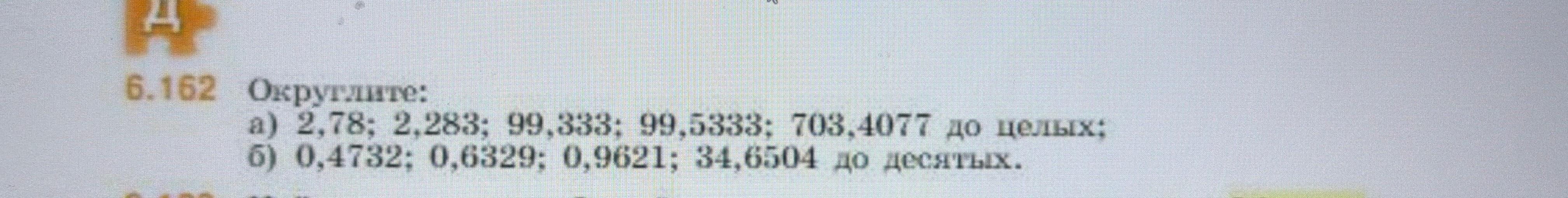 Округлите: а) 2,78; 2,283; 99,333; 99,5333; 703,4077 до целых; б) 0,4732; 0,6329; 0,9621; 34,6504 до десятых.