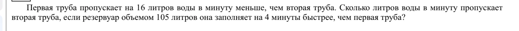 Первая труба пропускает на 16 литров воды в минуту меньше, чем вторая труба. Сколько литров воды в минуту пропускает вторая труба, если резервуар объемом 105 литров она заполняет на 4 минуты быстрее, чем первая труба?