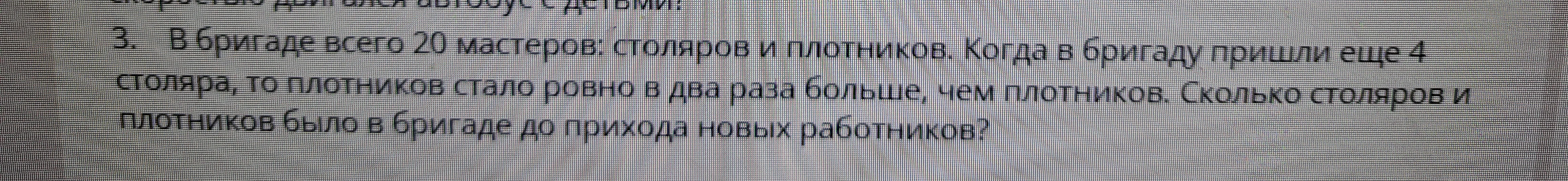 3. В бригаде всего 20 мастеров: столяров и плотников. Когда в бригаду пришли еще 4 столяра, то плотников стало ровно в два раза больше, чем столяров. Сколько столяров и плотников было в бригаде до прихода новых работников?