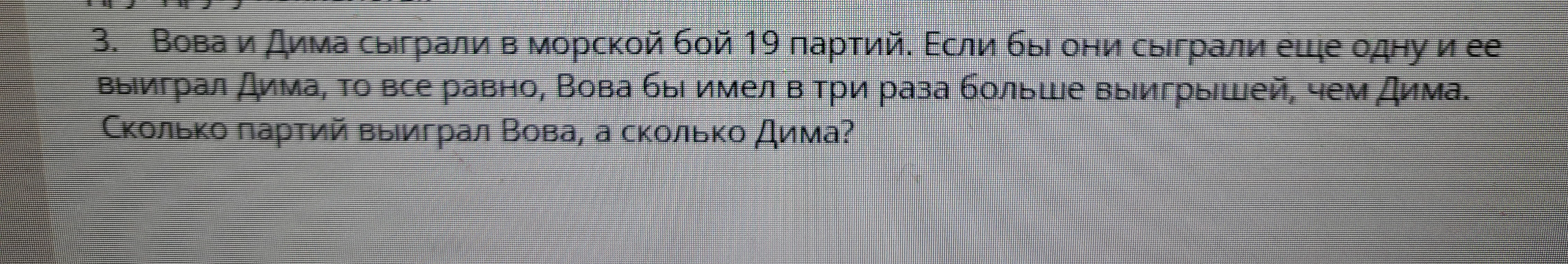 3. Вова и Дима сыграли в морской бой 19 партий. Если бы они сыграли еще одну и ее выиграл Дима, то все равно, Вова бы имел в три раза больше выигрышей, чем Дима. Сколько партий выиграл Вова, а сколько Дима?