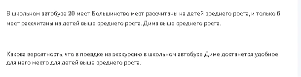 В школьном автобусе 20 мест. Большинство мест рассчитаны на детей среднего роста, и только 6 мест рассчитаны на детей выше среднего роста. Дима выше среднего роста. Какова вероятность, что в поездке на экскурсию в школьном автобусе Диме достанется удобное для него место для детей выше среднего роста.