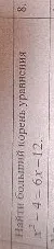 Найти больший корень уравнения x^2 - 4 = 6x - 12.