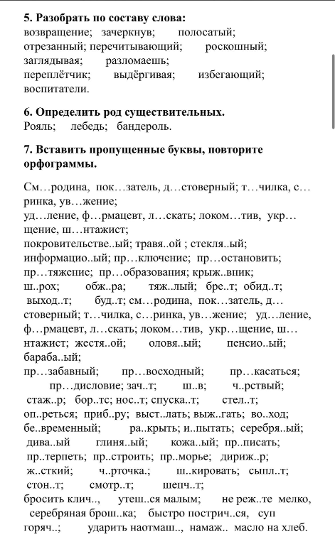 5. Разобрать по составу слова: возвращение; зачеркнув; полосатый; отрезанный; перечитывающий; роскошный; заглядывая; разломаешь; переплётчик; выдёргивая; избегающий; воспитатели.