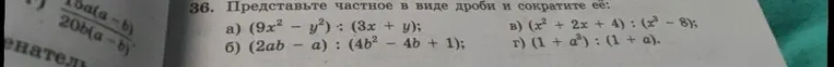 36. Представьте частное в виде дроби и сократите её: а) (9x^2 - y^2) : (3x + y); б) (2ab - a) : (4b^2 - 4b + 1); в) (x^2 + 2x + 4) : (x^3 - 8); г) (1 + a^3) : (1 + a).