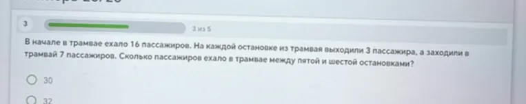В начале в трамвае ехало 16 пассажиров. На каждой остановке из трамвая выходили 3 пассажира, а заходили в трамвай 7 пассажиров. Сколько пассажиров ехало в трамвае между пятой и шестой остановками?