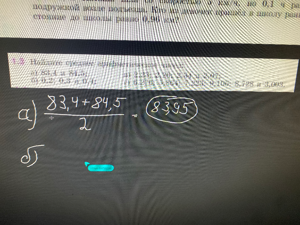 Найдите среднее арифметическое чисел: а) 83,4 и 84,5; б) 0,2; 0,5 и 0,4; в) 2,23; 2,26; 2,34 и 2,07; г) 6,276; 5,864; 7,223; 9,106; 8,728 и 3,003.