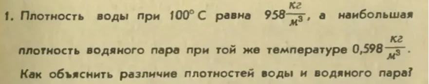 1. Плотность воды при 100° С равна 958 кг/м3, а наибольшая плотность водяного пара при той же температуре 0,598 кг/м3. Как объяснить различие плотностей воды и водяного пара?