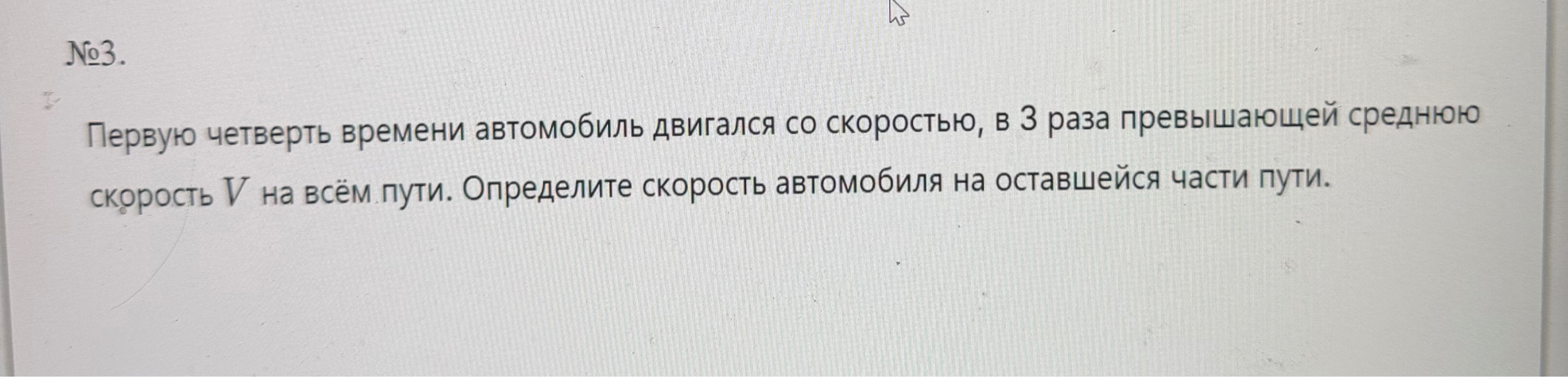 Первую четверть времени автомобиль двигался со скоростью, в 3 раза превышающей среднюю скорость V на всём пути. Определите скорость автомобиля на оставшейся части пути.