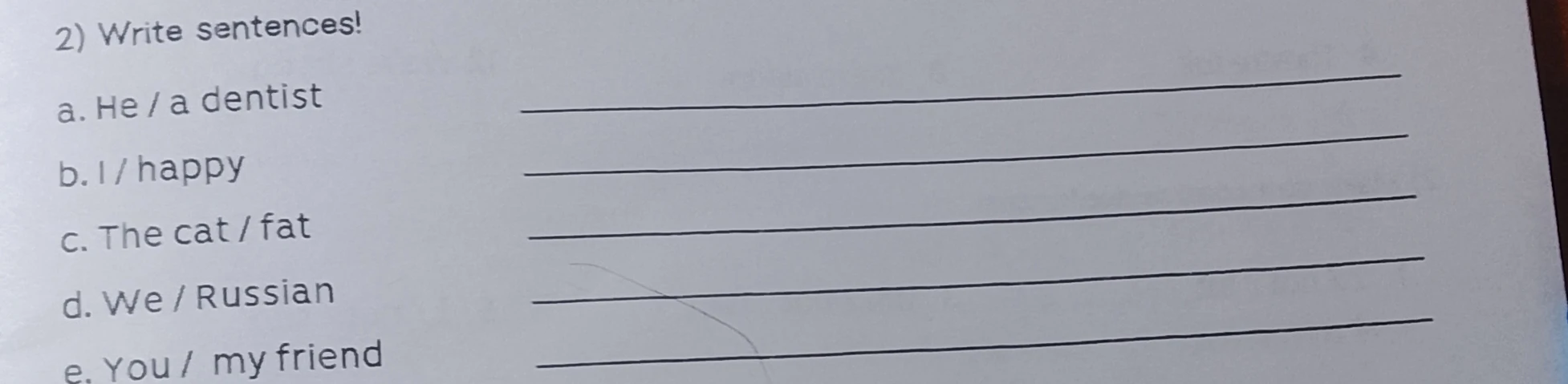 2) Write sentences! a. He / a dentist b. I / happy c. The cat / fat d. We / Russian e. You / my friend