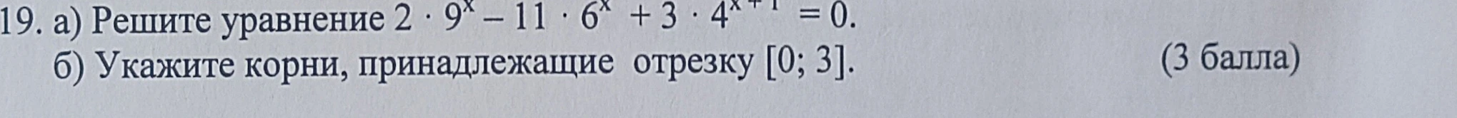 19. а) Решите уравнение 2 ⋅ 9^x - 11 ⋅ 6^x + 3 ⋅ 4^{x+1} = 0. б) Укажите корни, принадлежащие отрезку [0; 3].