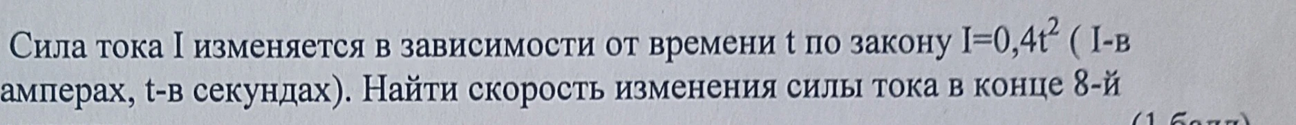 Сила тока I изменяется в зависимости от времени t по закону I=0,4t^2 ( I-в амперах, t-в секундах). Найти скорость изменения силы тока в конце 8-й