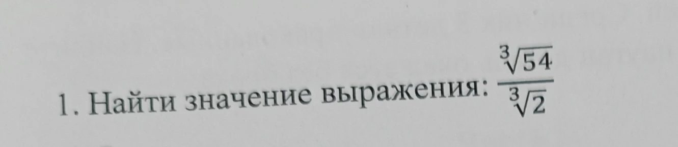 1. Найти значение выражения: rac{\sqrt[3]{54}}{\sqrt[3]{2}}