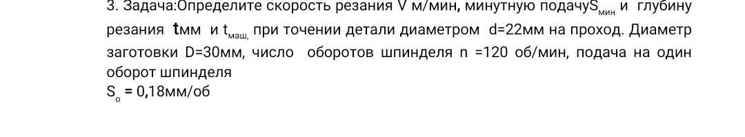 3. Задача:Определите скорость резания V м/мин, минутную подачуSмин и глубину резания tмм и tмаш, при точении детали диаметром d=22мм на проход.