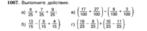 1067. Выполните действия: а) 8/25 + 7/25 + 9/25; б) 13/15 - (8/15 + 4/15); в) (17/100 + 27/100) - (8/100 + 3/100); г) (19/23 - 8/23) + (16/23 - 11/23)