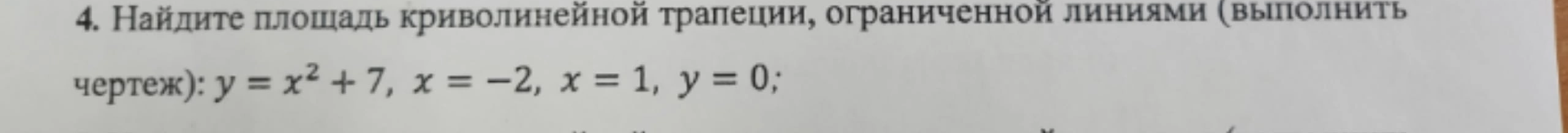 4. Найдите площадь криволинейной трапеции, ограниченной линиями (выполнить чертеж): y = x^2 + 7, x = -2, x = 1, y = 0;