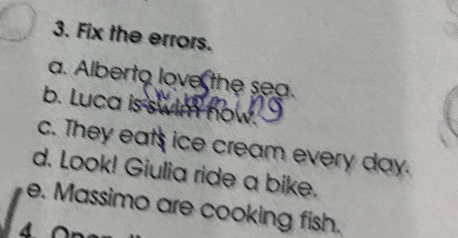 3. Fix the errors. a. Alberto love the sea. b. Luca is swim now. c. They eats ice cream every day. d. Look! Giulia ride a bike. e. Massimo are cooking fish.