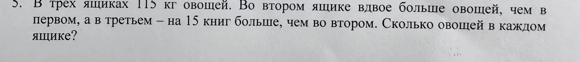 5. В трех ящиках 115 кг овощей. Во втором ящике вдвое больше овощей, чем в первом, а в третьем – на 15 книг больше, чем во втором. Сколько овощей в каждом ящике?
