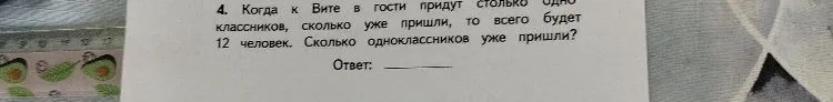 4. Когда к Вите в гости придут столько одноклассников, сколько уже пришли, то всего будет 12 человек. Сколько одноклассников уже пришли?