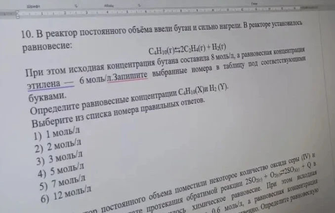 10. В реактор постоянного объёма ввели бутан и сильно нагрели. В реакторе установилось равновесие: C4H10(г) <=> 2C2H4(г) + H2(г). При этом исходная концентрация бутана составила 8 моль/л, а равновесная концентрация этилена — 6 моль/л. Определите равновесные концентрации C4H10(X) и H2(Y).