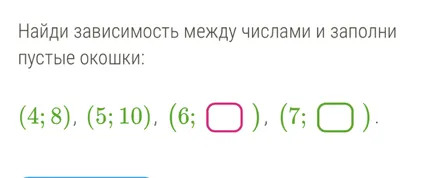 Найди зависимость между числами и заполни пустые окошки: (4; 8), (5; 10), (6; [ ]), (7; [ ]).