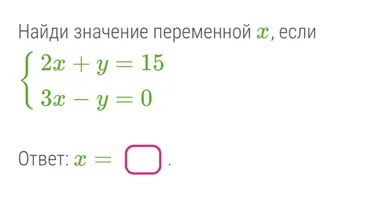 Найди значение переменной x, если { 2x + y = 15, 3x - y = 0