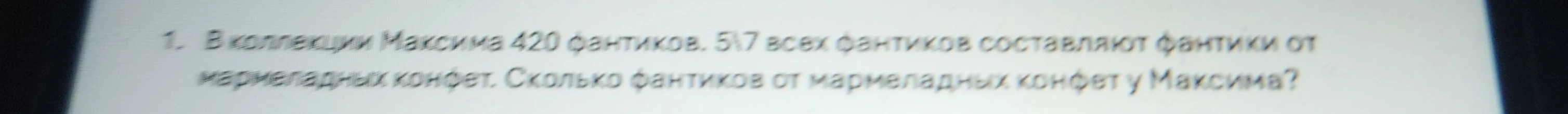1. В коллекции Максима 420 фантиков. 5\7 всех фантиков составляют фантики от мармеладных конфет. Сколько фантиков от мармеладных конфет у Максима?