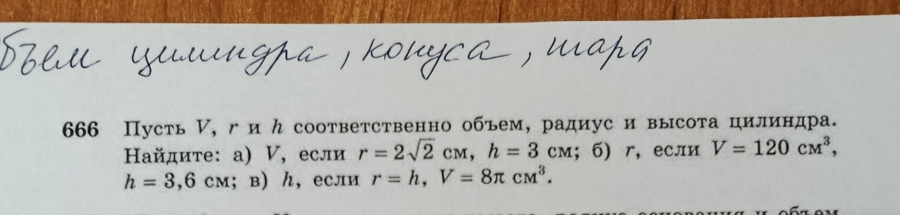 Пусть V, r и h соответственно объем, радиус и высота цилиндра. Найдите: а) V, если r = 2√2 см, h = 3 см; б) r, если V = 120 см³, h = 3,6 см; в) h, если r = h, V = 8π см³.