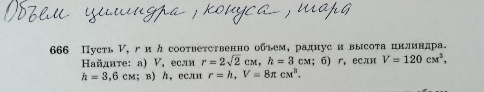 Пусть V, r и h соответственно объем, радиус и высота цилиндра. Найдите: а) V, если r = 2√2 см, h = 3 см; б) r, если V = 120 см³, h = 3,6 см; в) h, если r = h, V = 8π см³.