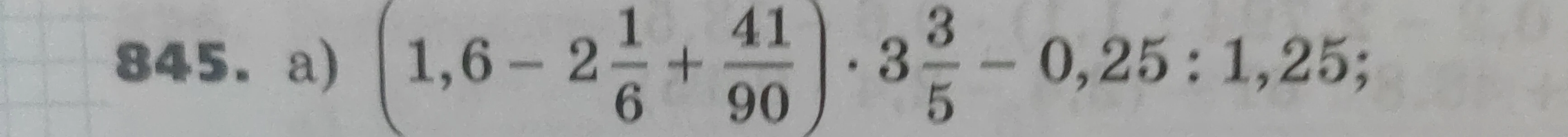 845. а) (1,6 - 2 1/6 + 41/90) * 3 3/5 - 0,25 : 1,25;