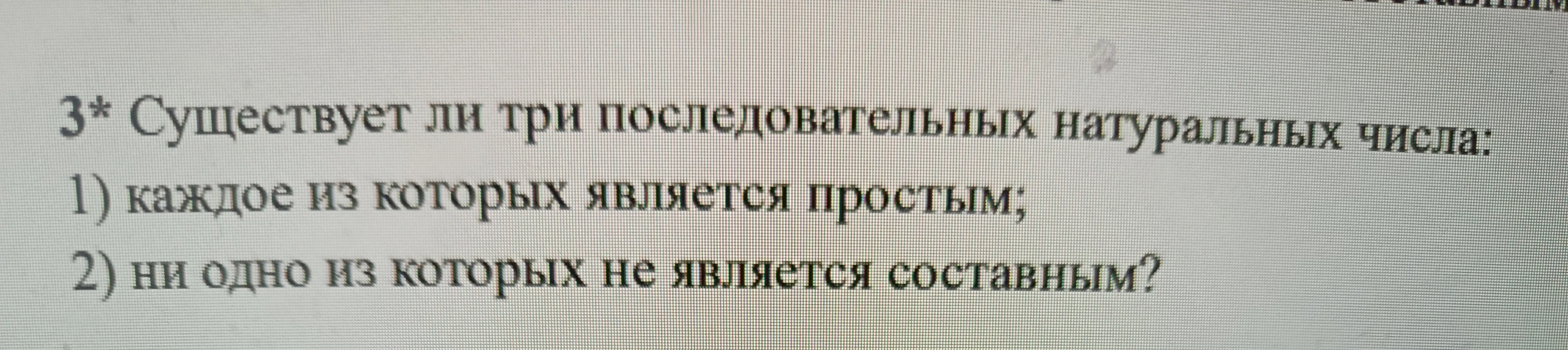 3* Существует ли три последовательных натуральных числа: 1) каждое из которых является простым; 2) ни одно из которых не является составным?