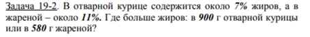 Задача 19-2. В отварной курице содержится около 7% жиров, а в жареной – около 11%. Где больше жиров: в 900 г отварной курицы или в 580 г жареной?