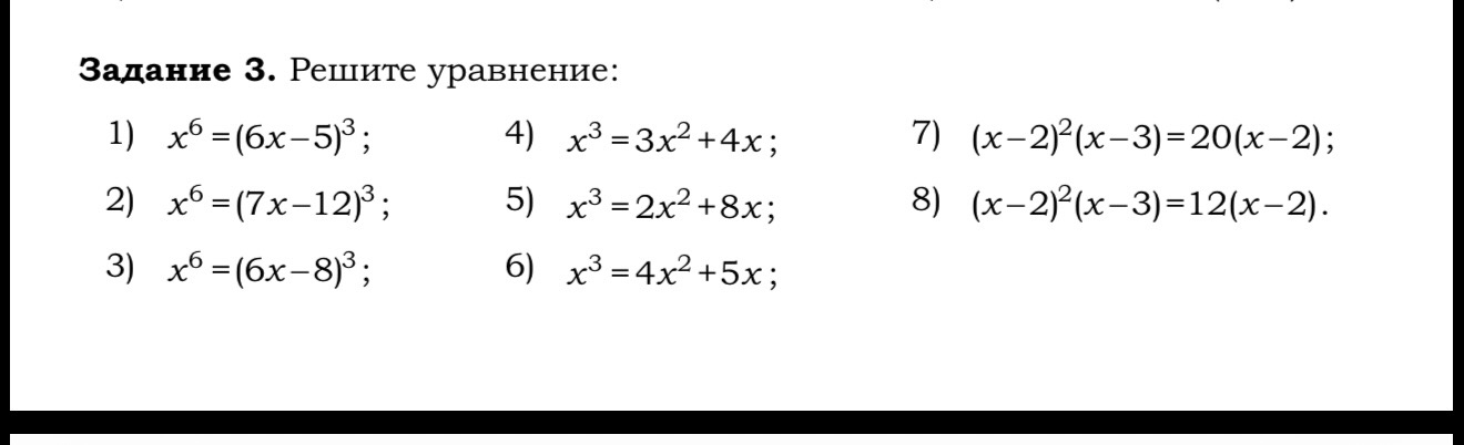 Задание 3. Решите уравнение: 1) x^6=(6x-5)^3; 2) x^6=(7x-12)^3; 3) x^6=(6x-8)^3; 4) x^3=3x^2+4x; 5) x^3=2x^2+8x; 6) x^3=4x^2+5x; 7) (x-2)^2(x-3)=20(x-2); 8) (x-2)^2(x-3)=12(x-2).