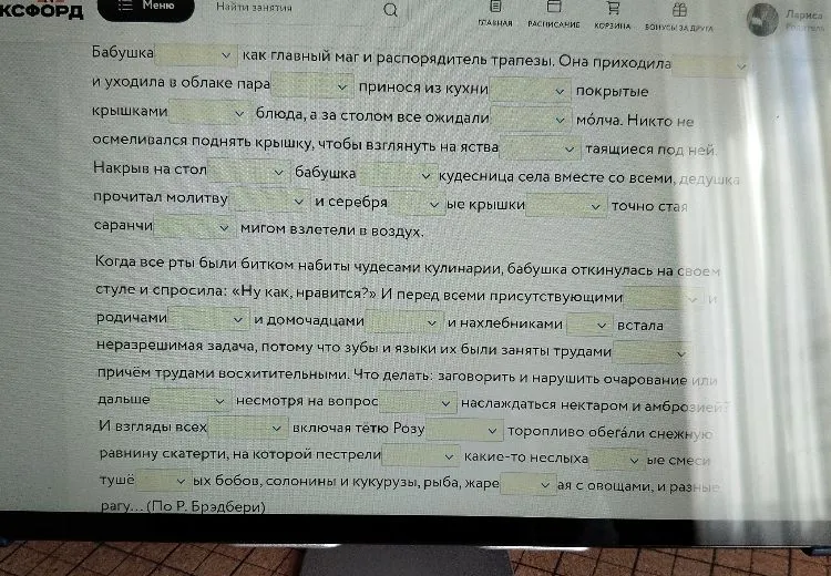 Бабушка... как главный маг и распорядитель трапезы. Она приходила... и уходила в облаке пара... принося из кухни... покрытые крышками... блюда, а за столом все ожидали... молча. (По Р. Брэдбери)
