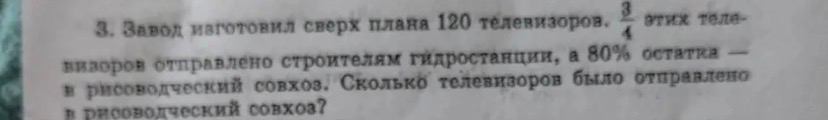 3. Завод изготовил сверх плана 120 телевизоров. 3/4 этих телевизоров отправлено строителям гидростанции, а 80% остатка — в рисоводческий совхоз. Сколько телевизоров было отправлено в рисоводческий совхоз?