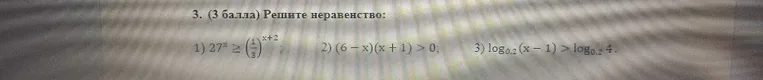 3. (3 балла) Решите неравенство: 1) 27^x >= (1/3)^(x+2) 2) (6 - x)(x + 1) > 0; 3) log0.2 (x - 1) > log0.2 4.