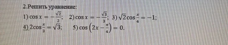 2.Решить уравнение: 1) cos x = -sqrt(2)/2; 2) cos x = -sqrt(3)/3; 3) sqrt(2)cos(x/4) = -1; 4) 2cos(x/3) = sqrt(3); 5) cos(2x - pi/4) = 0.
