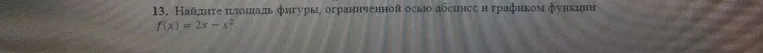 13. Найдите площадь фигуры, ограниченной осью абсцисс и графиком функции f(x) = 2x - x^2.