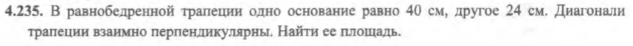 4.235. В равнобедренной трапеции одно основание равно 40 см, другое 24 см. Диагонали трапеции взаимно перпендикулярны. Найти ее площадь.