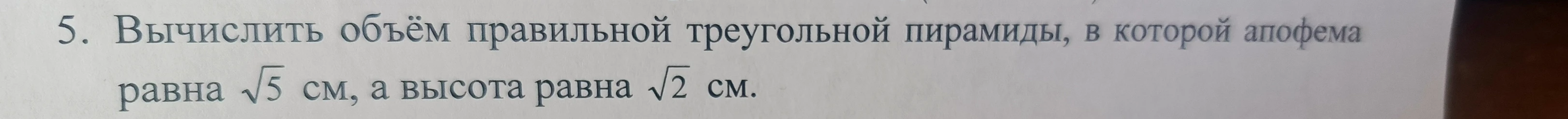 5. Вычислить объём правильной треугольной пирамиды, в которой апофема равна √5 см, а высота равна √2 см.