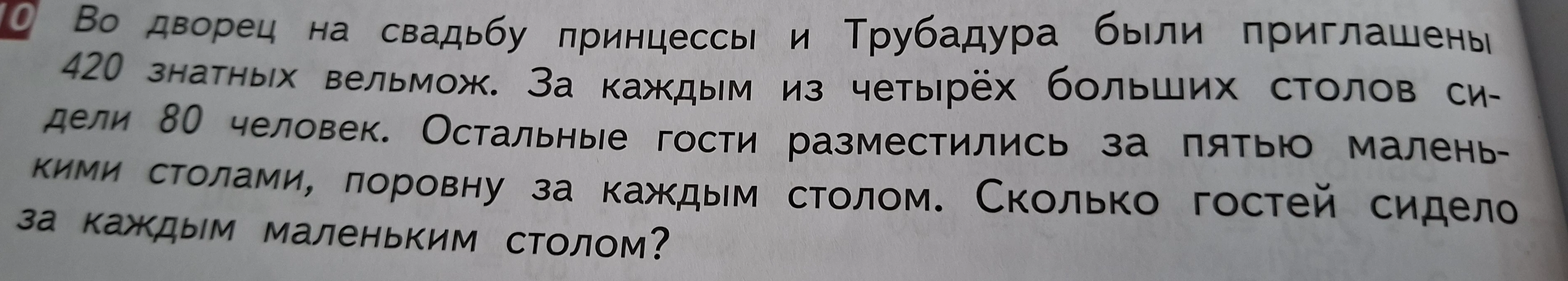 Во дворец на свадьбу принцессы и Трубадура были приглашены 420 знатных вельмож. За каждым из четырёх больших столов сидели 80 человек. Остальные гости разместились за пятью маленькими столами, поровну за каждым столом. Сколько гостей сидело за каждым маленьким столом?