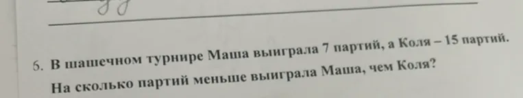 6. В шашечном турнире Маша выиграла 7 партий, а Коля – 15 партий. На сколько партий меньше выиграла Маша, чем Коля?
