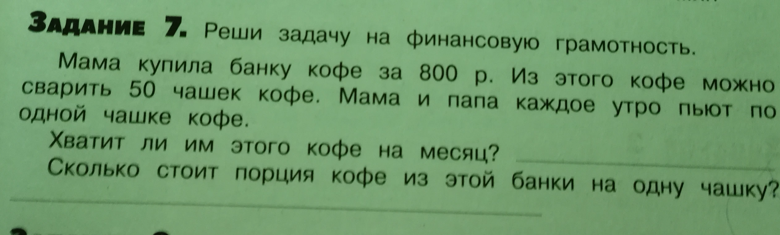 Задание 7. Реши задачу на финансовую грамотность. Мама купила банку кофе за 800 р. Из этого кофе можно сварить 50 чашек кофе. Мама и папа каждое утро пьют по одной чашке кофе. Хватит ли им этого кофе на месяц? Сколько стоит порция кофе из этой банки на одну чашку?