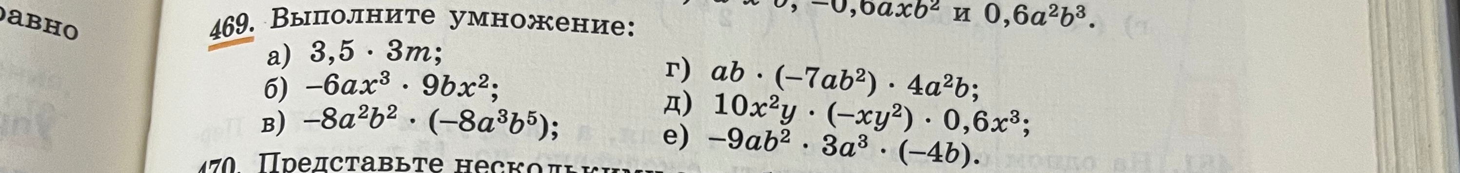 469. Выполните умножение: а) 3,5 · 3m; б) -6ax^3 · 9bx^2; в) -8a^2b^2 · (-8a^3b^5); г) ab · (-7ab^2) · 4a^2b; д) 10x^2y · (-xy^2) · 0,6x^3; е) -9ab^2 · 3a^3 · (-4b).