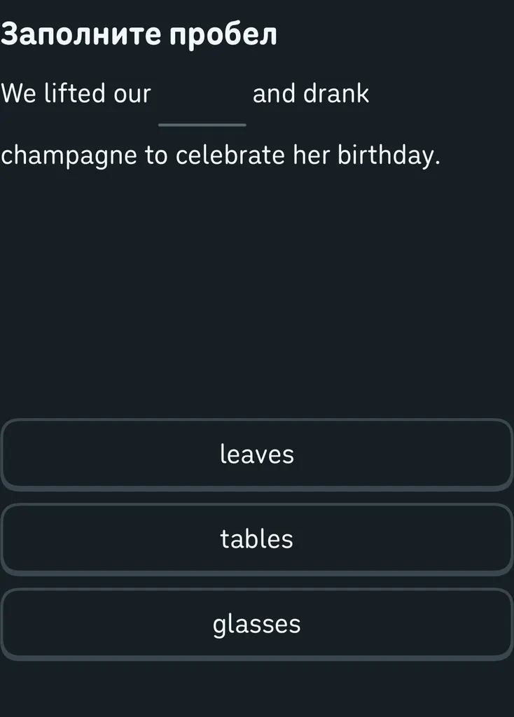 Заполните пробел: We lifted our ___ and drank champagne to celebrate her birthday.